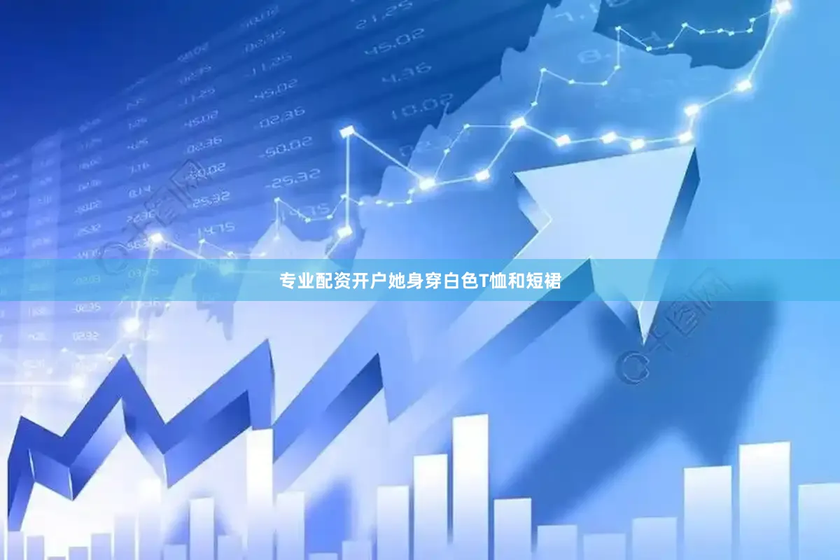 专业配资开户她身穿白色T恤和短裙