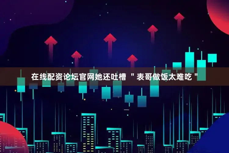 在线配资论坛官网她还吐槽 ＂表哥做饭太难吃＂