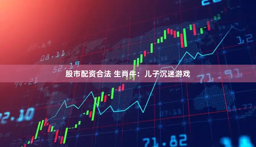 股市配资合法 生肖牛:儿子沉迷游戏