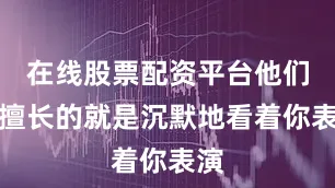 在线股票配资平台他们最擅长的就是沉默地看着你表演