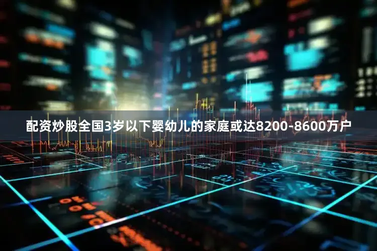 配资炒股全国3岁以下婴幼儿的家庭或达8200-8600万户