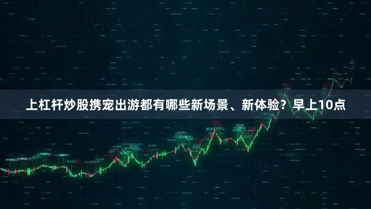 上杠杆炒股携宠出游都有哪些新场景、新体验？早上10点