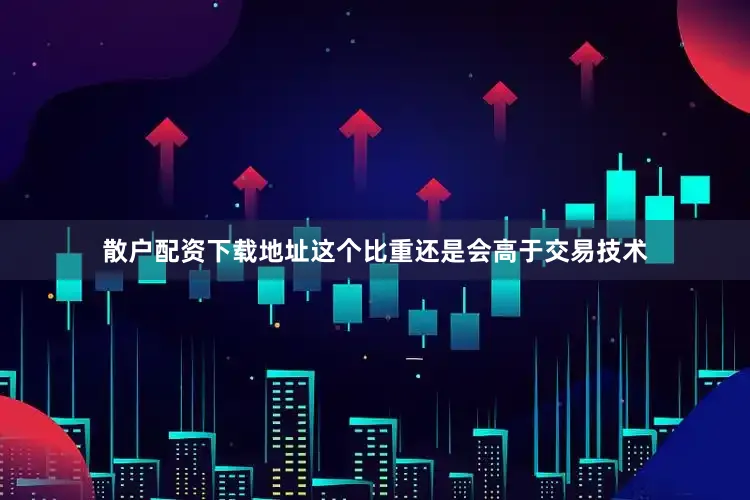 散户配资下载地址这个比重还是会高于交易技术