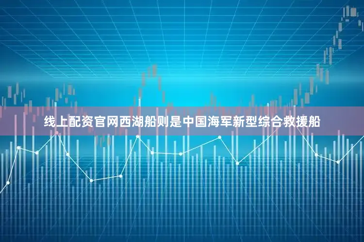 线上配资官网西湖船则是中国海军新型综合救援船