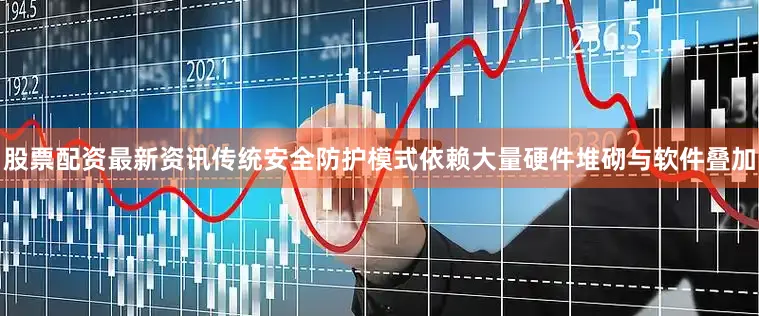 股票配资最新资讯传统安全防护模式依赖大量硬件堆砌与软件叠加