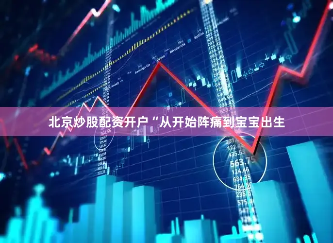 北京炒股配资开户“从开始阵痛到宝宝出生