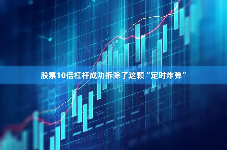 股票10倍杠杆成功拆除了这颗“定时炸弹”