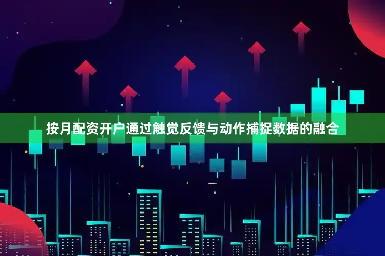按月配资开户通过触觉反馈与动作捕捉数据的融合