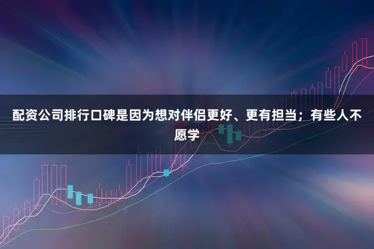 配资公司排行口碑是因为想对伴侣更好、更有担当；有些人不愿学