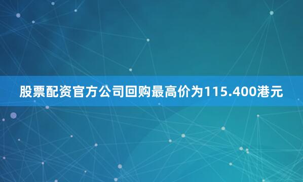 股票配资官方公司回购最高价为115.400港元
