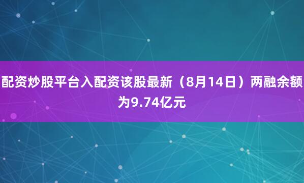 配资炒股平台入配资该股最新（8月14日）两融余额为9.74亿元