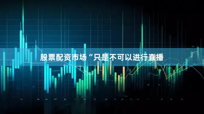 股票配资市场“只是不可以进行直播