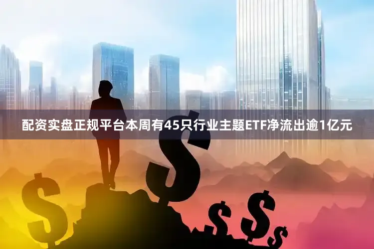 配资实盘正规平台本周有45只行业主题ETF净流出逾1亿元