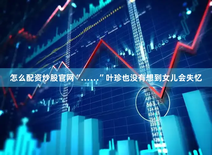 怎么配资炒股官网“……”叶珍也没有想到女儿会失忆