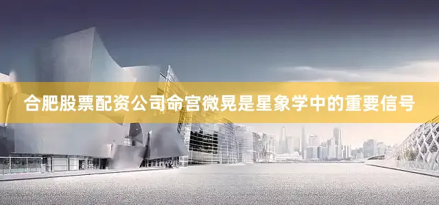 合肥股票配资公司命宫微晃是星象学中的重要信号