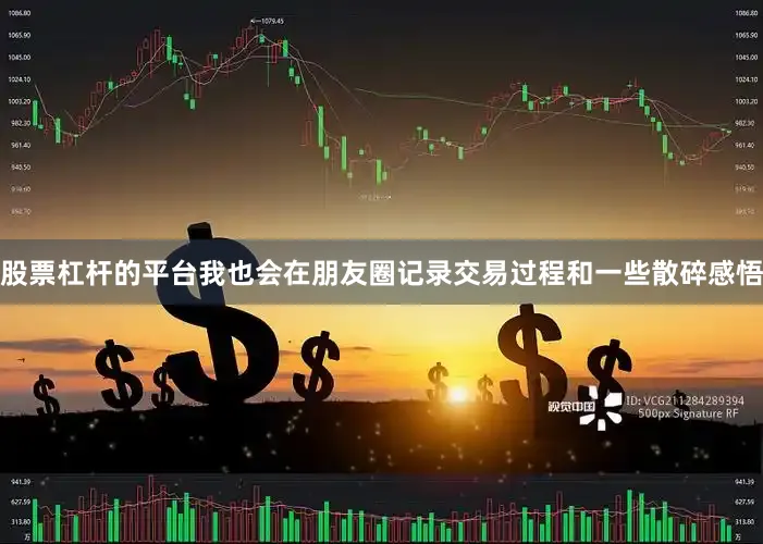 股票杠杆的平台我也会在朋友圈记录交易过程和一些散碎感悟