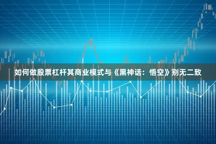 如何做股票杠杆其商业模式与《黑神话：悟空》别无二致