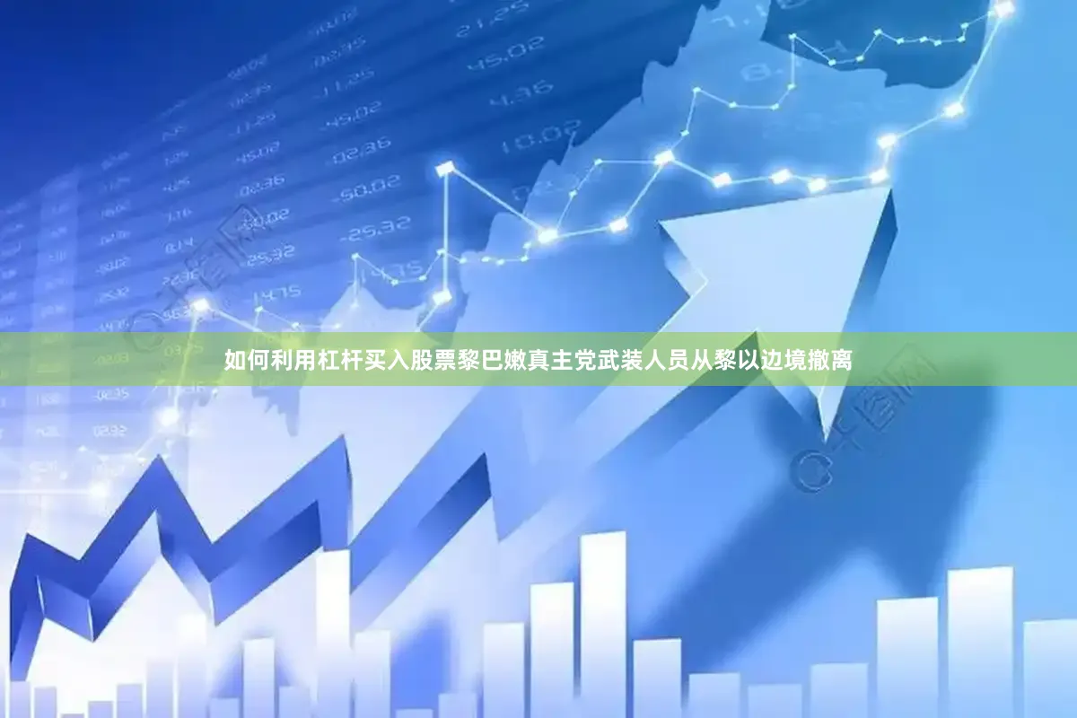 如何利用杠杆买入股票黎巴嫩真主党武装人员从黎以边境撤离