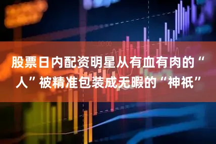 股票日内配资明星从有血有肉的“人”被精准包装成无暇的“神祇”