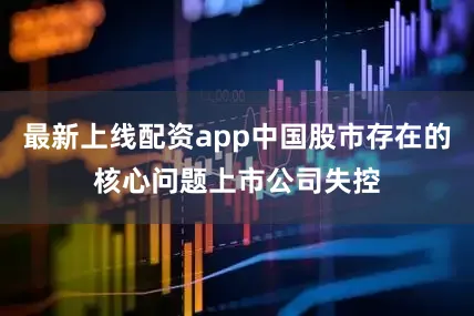 最新上线配资app中国股市存在的核心问题上市公司失控