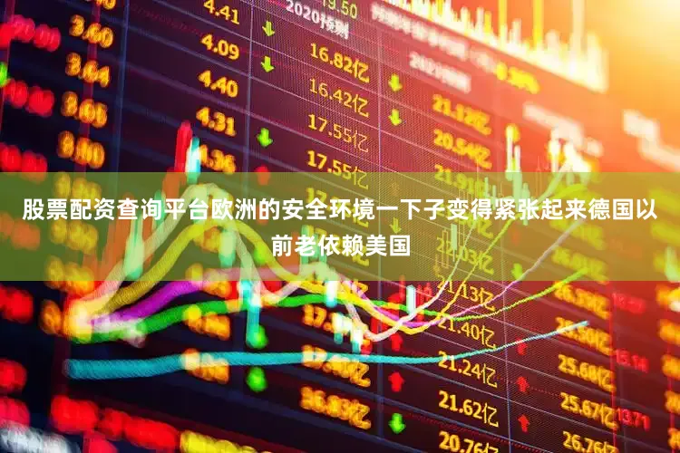股票配资查询平台欧洲的安全环境一下子变得紧张起来德国以前老依赖美国