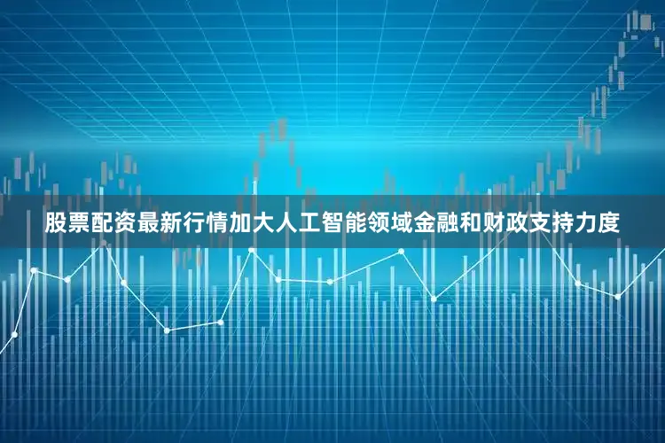 股票配资最新行情加大人工智能领域金融和财政支持力度