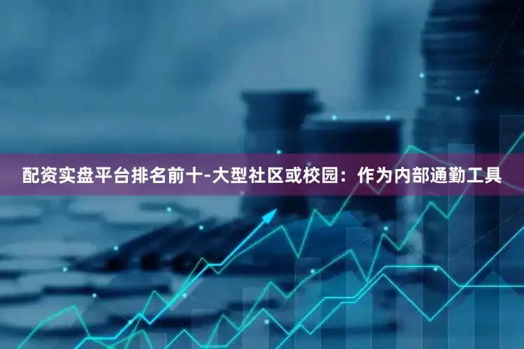 配资实盘平台排名前十-大型社区或校园：作为内部通勤工具