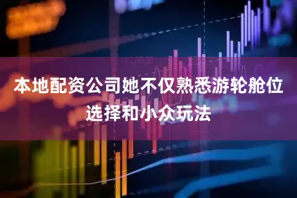 本地配资公司她不仅熟悉游轮舱位选择和小众玩法
