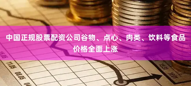 中国正规股票配资公司谷物、点心、肉类、饮料等食品价格全面上涨