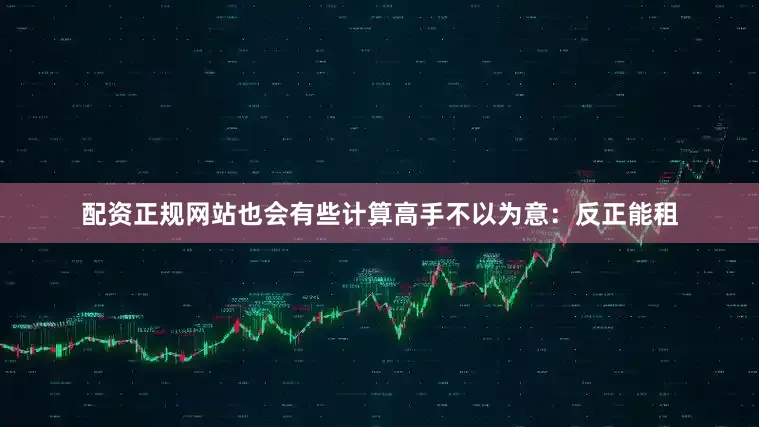 配资正规网站也会有些计算高手不以为意：反正能租