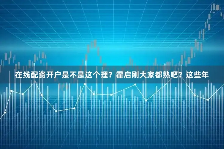 在线配资开户是不是这个理？霍启刚大家都熟吧？这些年