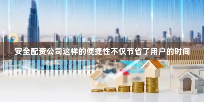 安全配资公司这样的便捷性不仅节省了用户的时间