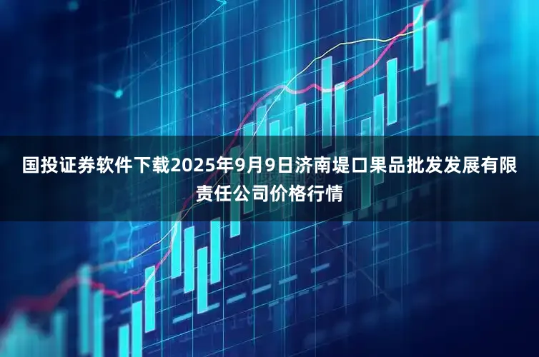 国投证券软件下载2025年9月9日济南堤口果品批发发展有限责任公司价格行情