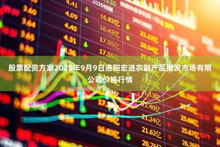 股票配资方案2025年9月9日洛阳宏进农副产品批发市场有限公司价格行情
