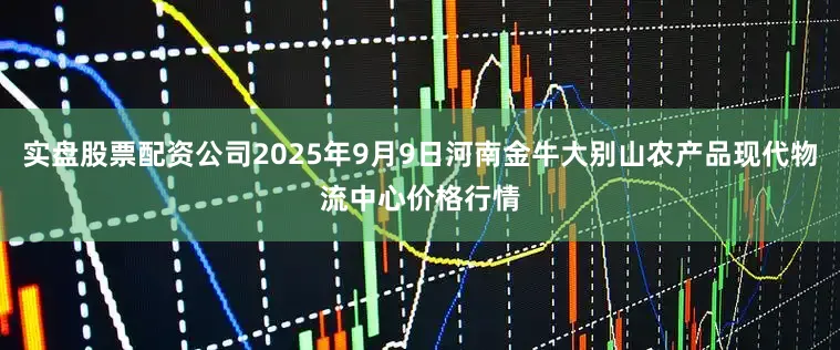 实盘股票配资公司2025年9月9日河南金牛大别山农产品现代物流中心价格行情