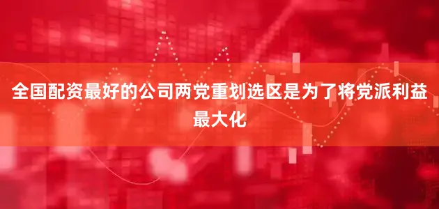 全国配资最好的公司两党重划选区是为了将党派利益最大化