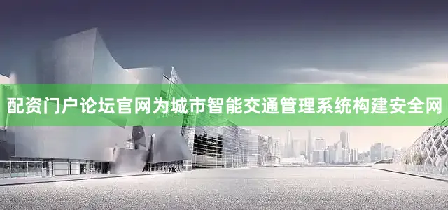 配资门户论坛官网为城市智能交通管理系统构建安全网