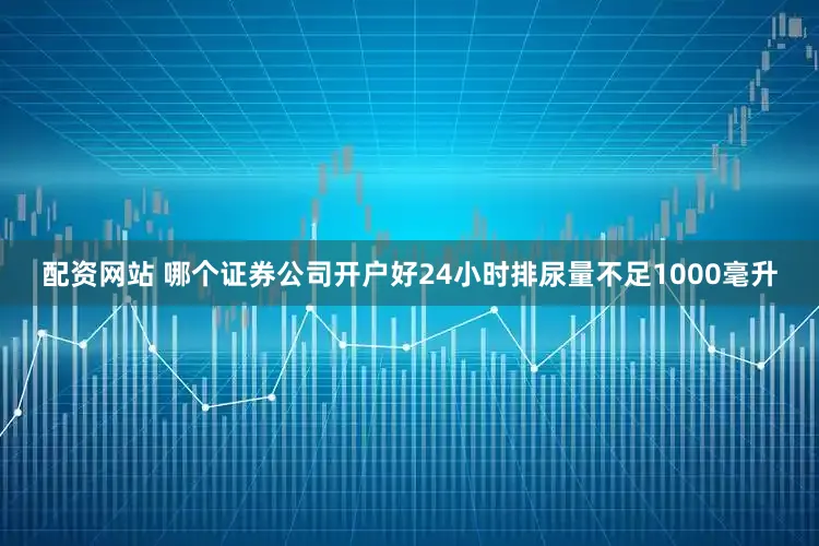 配资网站 哪个证券公司开户好24小时排尿量不足1000毫升