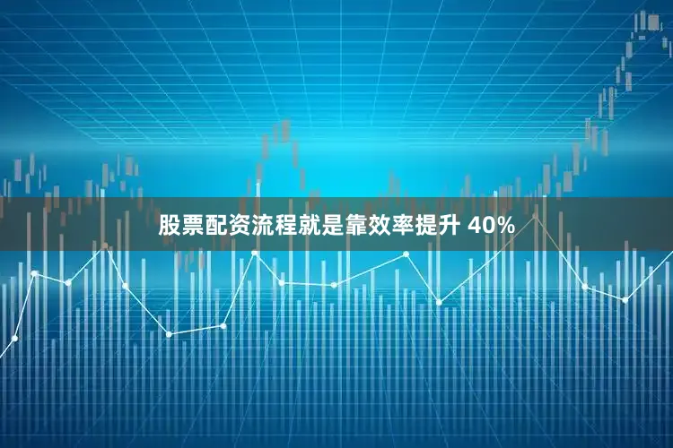 股票配资流程就是靠效率提升 40%