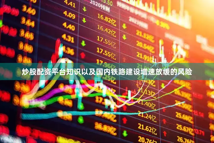 炒股配资平台知识以及国内铁路建设增速放缓的风险