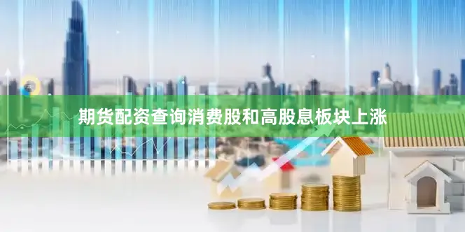 期货配资查询消费股和高股息板块上涨