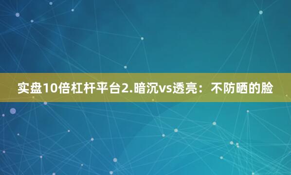 实盘10倍杠杆平台2.暗沉vs透亮：不防晒的脸