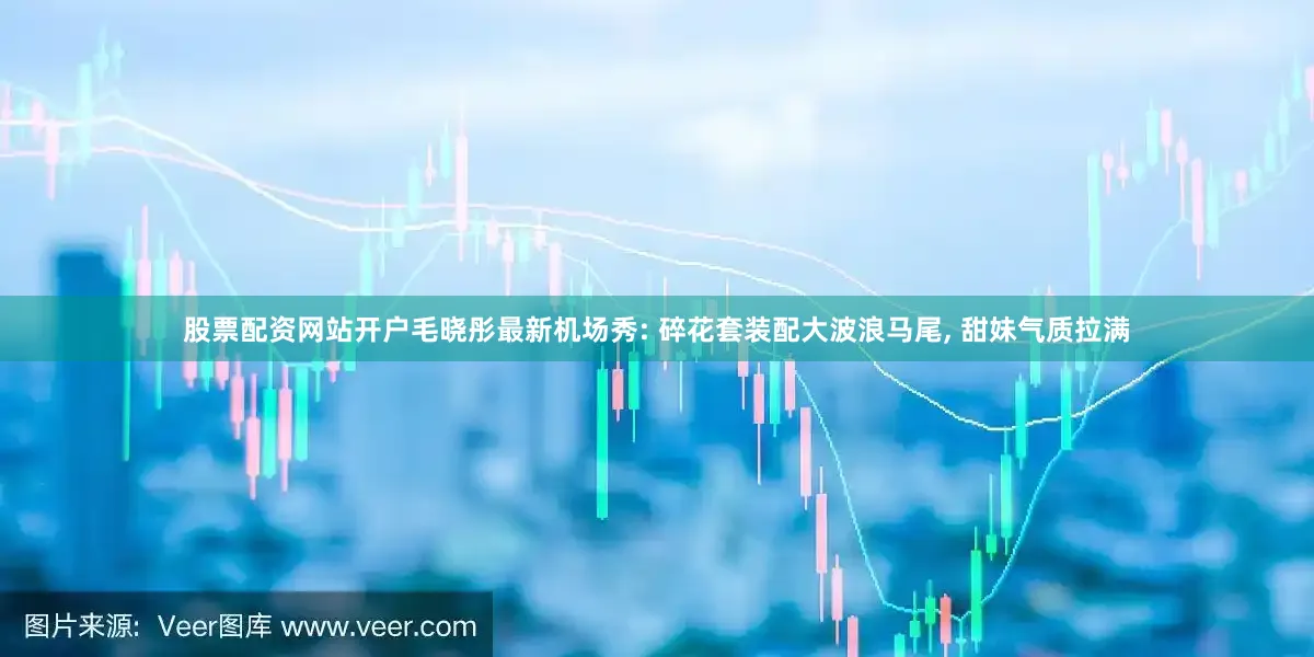 股票配资网站开户毛晓彤最新机场秀: 碎花套装配大波浪马尾, 甜妹气质拉满