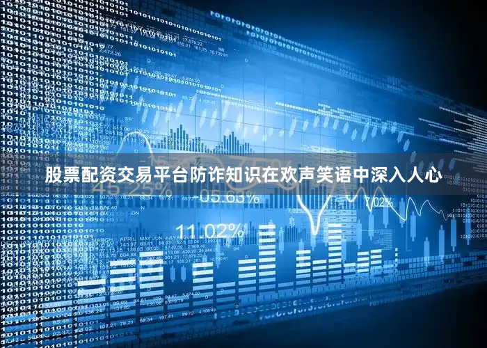 股票配资交易平台防诈知识在欢声笑语中深入人心