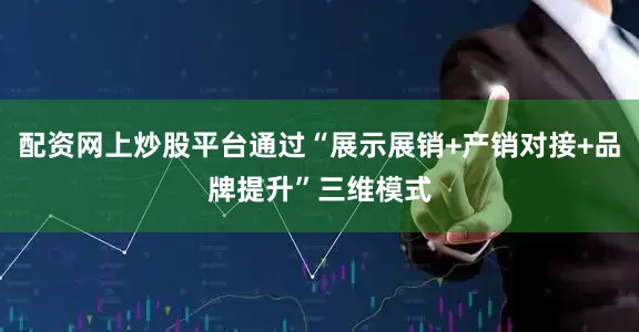 配资网上炒股平台通过“展示展销+产销对接+品牌提升”三维模式