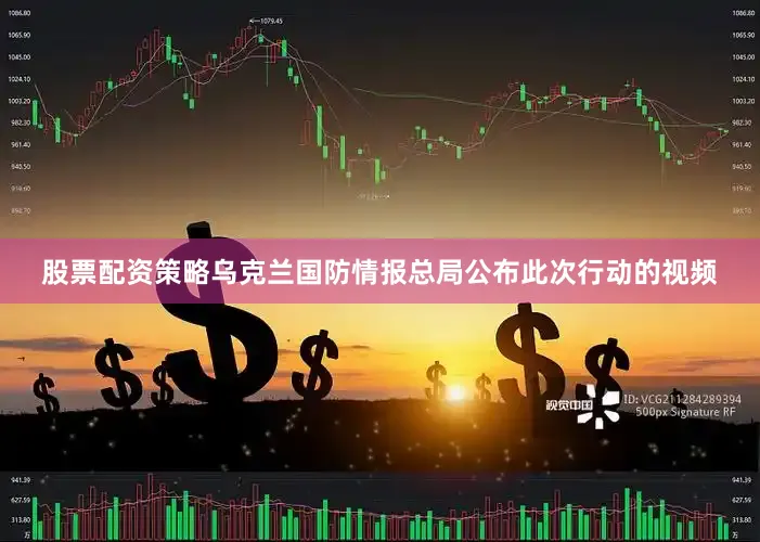 股票配资策略乌克兰国防情报总局公布此次行动的视频