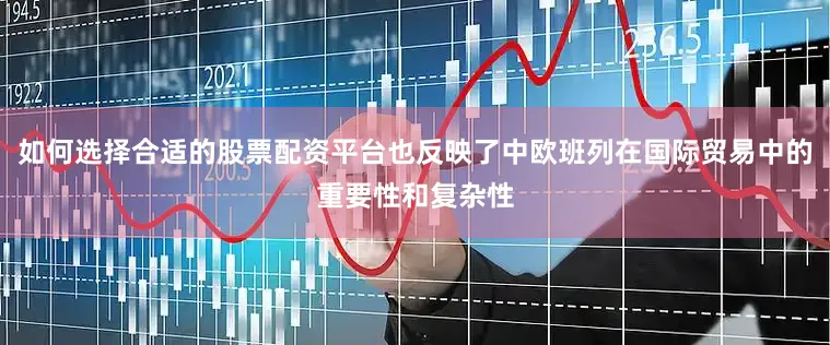 如何选择合适的股票配资平台也反映了中欧班列在国际贸易中的重要性和复杂性