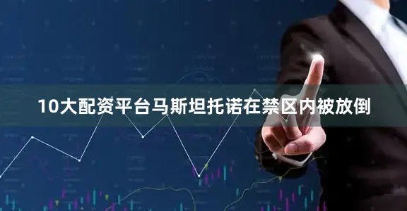 10大配资平台马斯坦托诺在禁区内被放倒