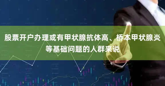 股票开户办理或有甲状腺抗体高、桥本甲状腺炎等基础问题的人群来说