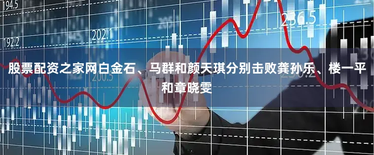 股票配资之家网白金石、马群和颜天琪分别击败龚孙乐、楼一平和章晓雯